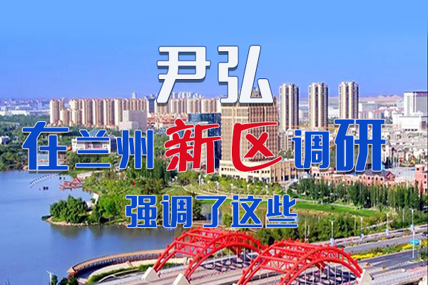 【甘快看·圖解】尹弘書記在蘭州新區(qū)調研時強調了這些！