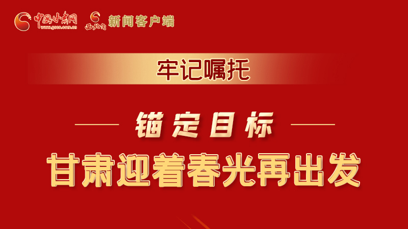 圖解|牢記囑托，錨定目標(biāo)，甘肅迎著春光再出發(fā)！