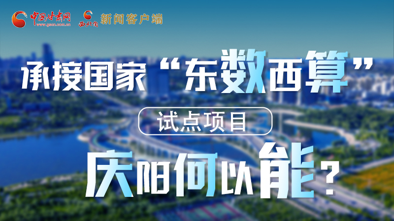 【香約慶陽 包容天下】長圖|承接國家“東數(shù)西算”試點(diǎn)項(xiàng)目 慶陽何以能？
