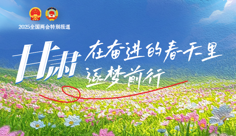 聚焦2025全國兩會|甘肅：在奮進(jìn)的春天里，逐夢前行