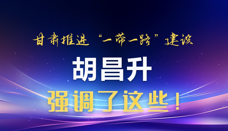 圖解|甘肅推進(jìn)“一帶一路”建設(shè) 胡昌升強(qiáng)調(diào)了這些！