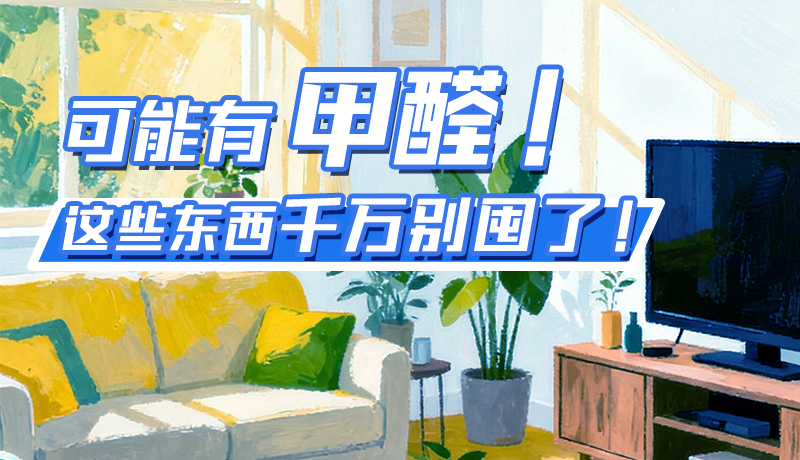 長(zhǎng)圖|可能有甲醛！這些東西千萬(wàn)別囤了！