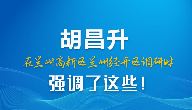 圖解|胡昌升在蘭州高新區(qū)蘭州經(jīng)開區(qū)調(diào)研時強(qiáng)調(diào)了這些！
