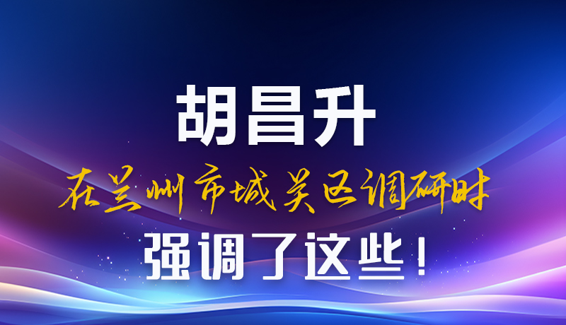 圖解|胡昌升在蘭州市城關(guān)區(qū)調(diào)研時強調(diào)了這些！
